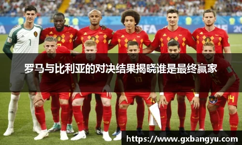 罗马与比利亚的对决结果揭晓谁是最终赢家