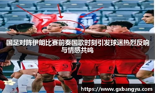国足对阵伊朗比赛前奏国歌时刻引发球迷热烈反响与情感共鸣